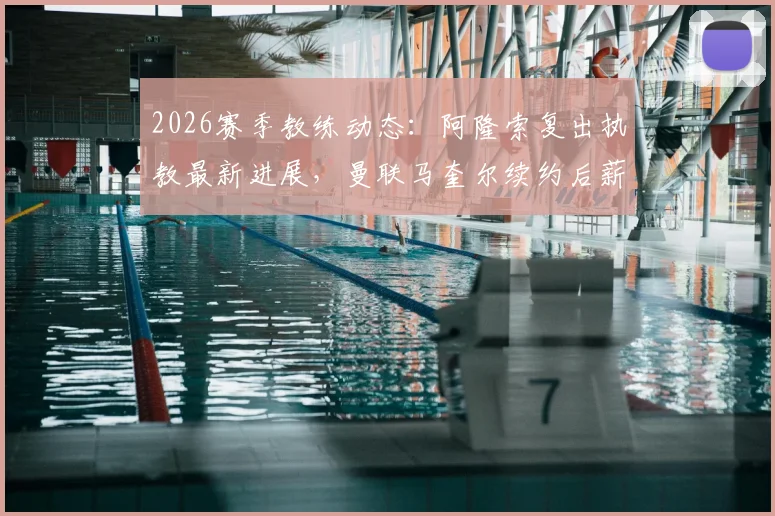 2026赛季教练动态:阿隆索复出执教最新进展,曼联马奎尔续约后薪资细节曝光与英超后卫薪资对比