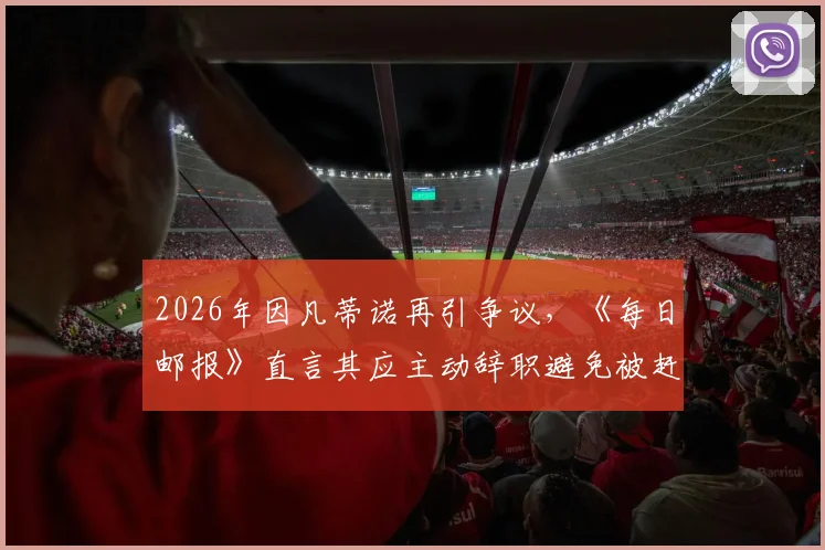 2026年因凡蒂诺再引争议,《每日邮报》直言其应主动辞职避免被赶下台