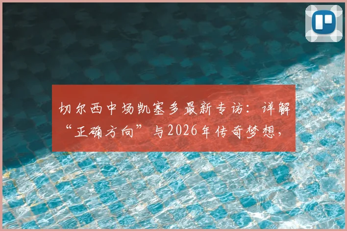 切尔西中场凯塞多最新专访：详解“正确方向”与2026年传奇梦想，对比恩佐分析未来前景