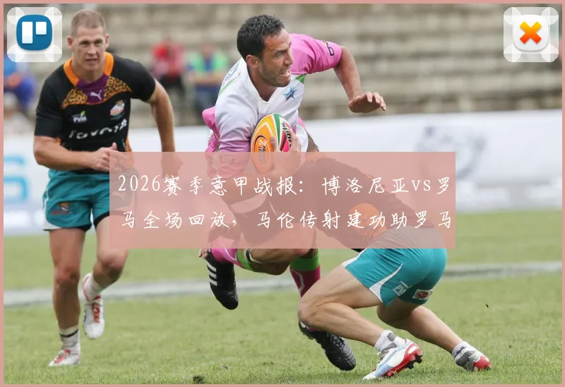 2026赛季意甲战报：博洛尼亚vs罗马全场回放，马伦传射建功助罗马2-0取胜，附比赛集锦录像资源