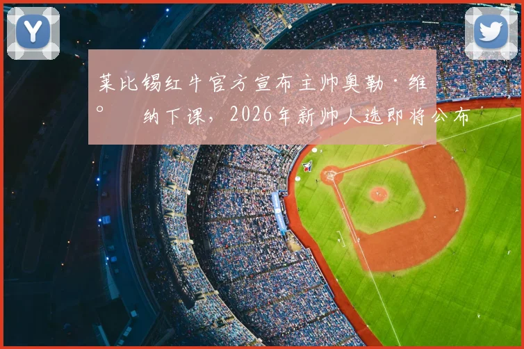 莱比锡红牛官方宣布主帅奥勒·维尔纳下课，2026年新帅人选即将公布，附下课原因与潜在继任者分析