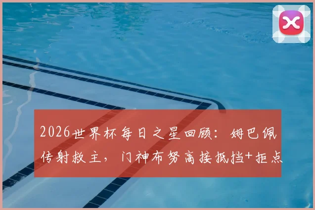 2026世界杯每日之星回顾：姆巴佩传射救主，门神布努高接抵挡+拒点全解析