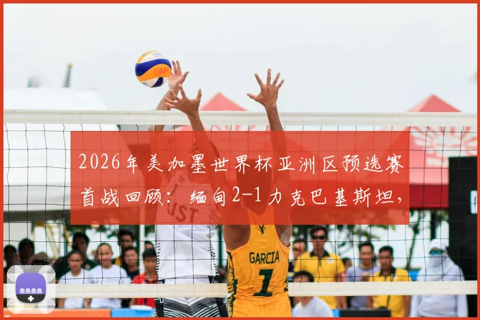 2026年美加墨世界杯亚洲区预选赛首战回顾:缅甸2-1力克巴基斯坦,丹班关键破门定胜局,出线形势分析