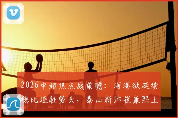 2026中超焦点战前瞻：海港欲延续德比连胜势头，泰山新帅崔康熙上任首秀誓要止住颓势
