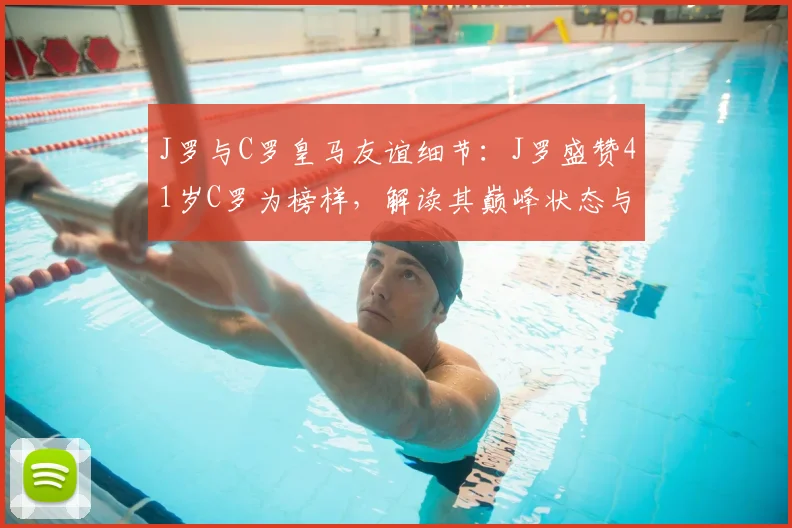J罗与C罗皇马友谊细节：J罗盛赞41岁C罗为榜样，解读其巅峰状态与职业精神
