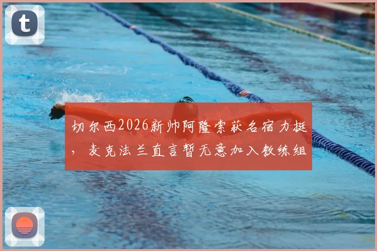 切尔西2026新帅阿隆索获名宿力挺，麦克法兰直言暂无意加入教练组，详解个人未来规划