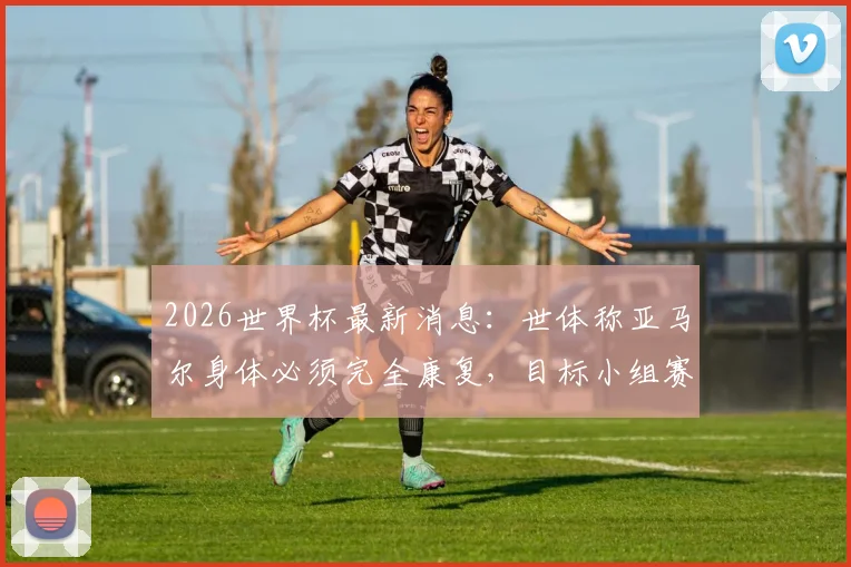 2026世界杯最新消息:世体称亚马尔身体必须完全康复,目标小组赛末轮复出,巴萨新星伤情解析
