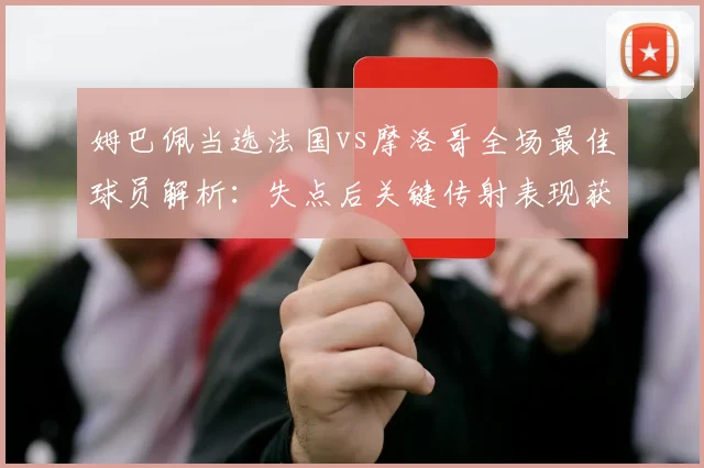 姆巴佩当选法国vs摩洛哥全场最佳球员解析:失点后关键传射表现获认可