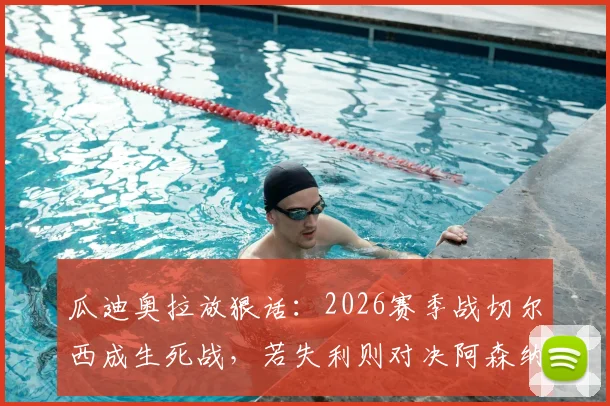 瓜迪奥拉放狠话:2026赛季战切尔西成生死战,若失利则对决阿森纳意义全无,曼城争冠路遇关键考验