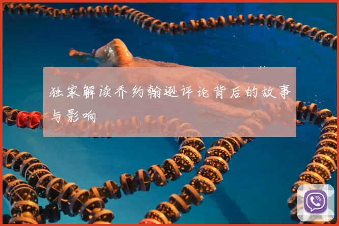 独家解读乔约翰逊评论背后的故事与影响