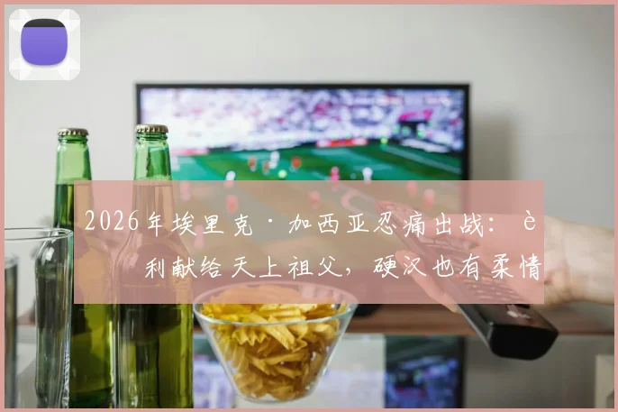 2026年埃里克·加西亚忍痛出战：胜利献给天上祖父，硬汉也有柔情时，家庭变故后球员如何调整状态？