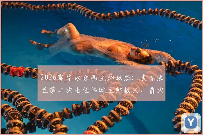 2026赛季切尔西主帅动态:麦克法兰第二次出任临时主帅救火,首次带队战绩1平1负全回顾