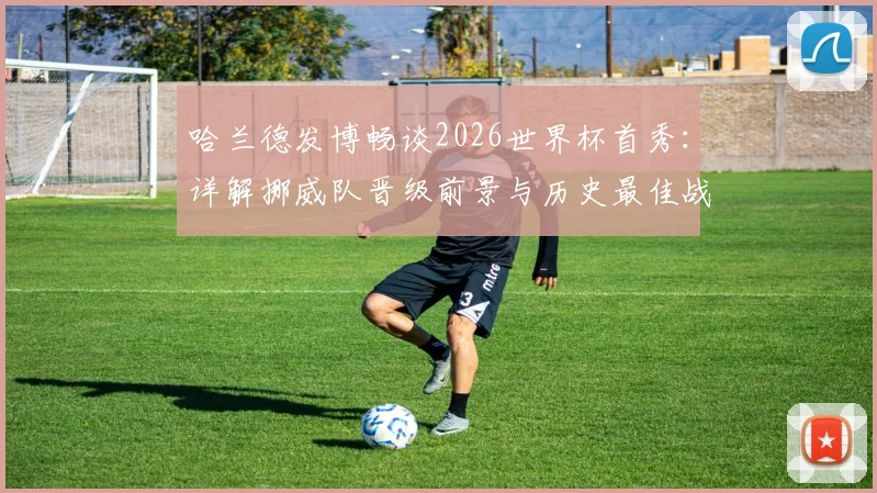 哈兰德发博畅谈2026世界杯首秀:详解挪威队晋级前景与历史最佳战绩回顾