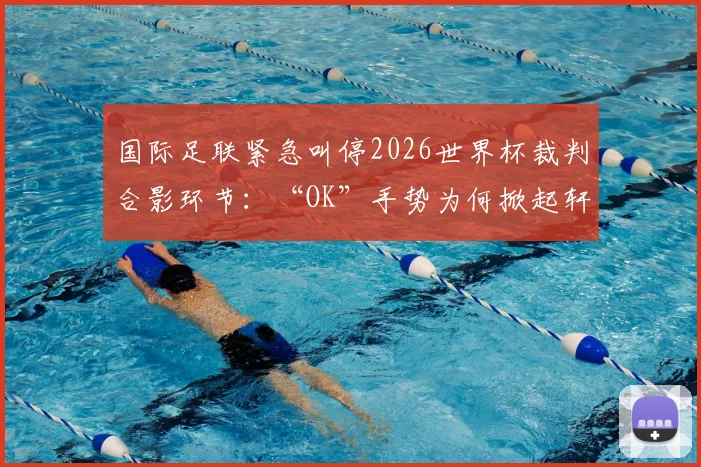 国际足联紧急叫停2026世界杯裁判合影环节:“OK”手势为何掀起轩然大波?
