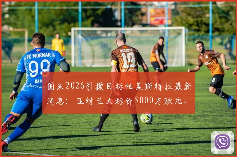 国米2026引援目标帕莱斯特拉最新消息：亚特兰大标价5000万欧元，罗马诺透露转会内幕与球员价值分析