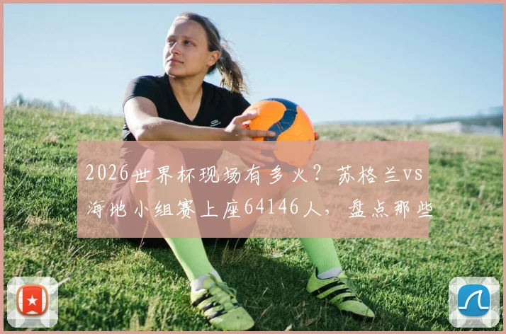 2026世界杯现场有多火?苏格兰vs海地小组赛上座64146人,盘点那些一票难求的热门赛事