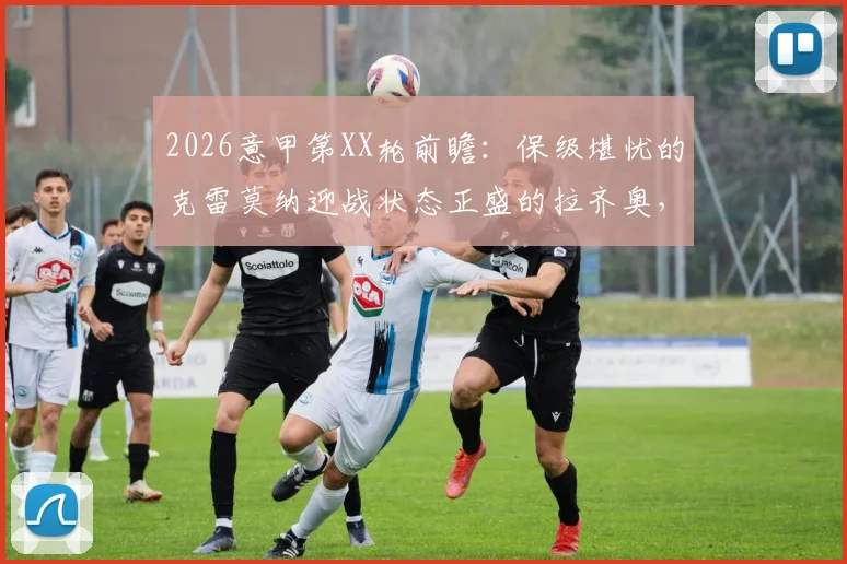 2026意甲第XX轮前瞻：保级堪忧的克雷莫纳迎战状态正盛的拉齐奥，历史交锋与关键球员解析