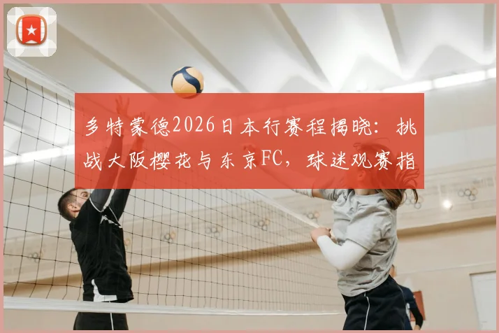 多特蒙德2026日本行赛程揭晓：挑战大阪樱花与东京FC，球迷观赛指南全解析