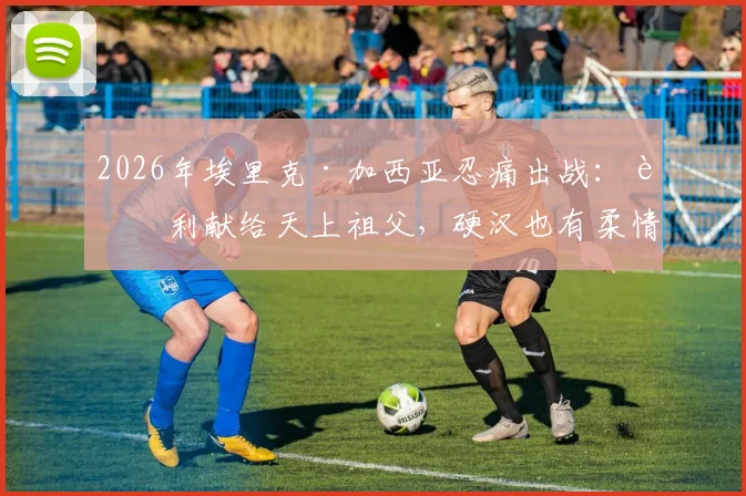 2026年埃里克·加西亚忍痛出战：胜利献给天上祖父，硬汉也有柔情时，家庭变故后球员如何调整状态？