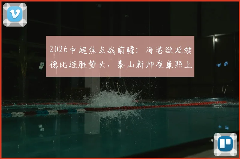 2026中超焦点战前瞻:海港欲延续德比连胜势头,泰山新帅崔康熙上任首秀誓要止住颓势