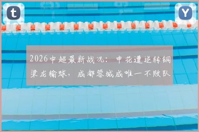 2026中超最新战况：申花遭逆转铜梁龙输球，成都蓉城成唯一不败队，积分榜有何变化？
