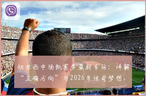 切尔西中场凯塞多最新专访：详解“正确方向”与2026年传奇梦想，对比恩佐分析未来前景