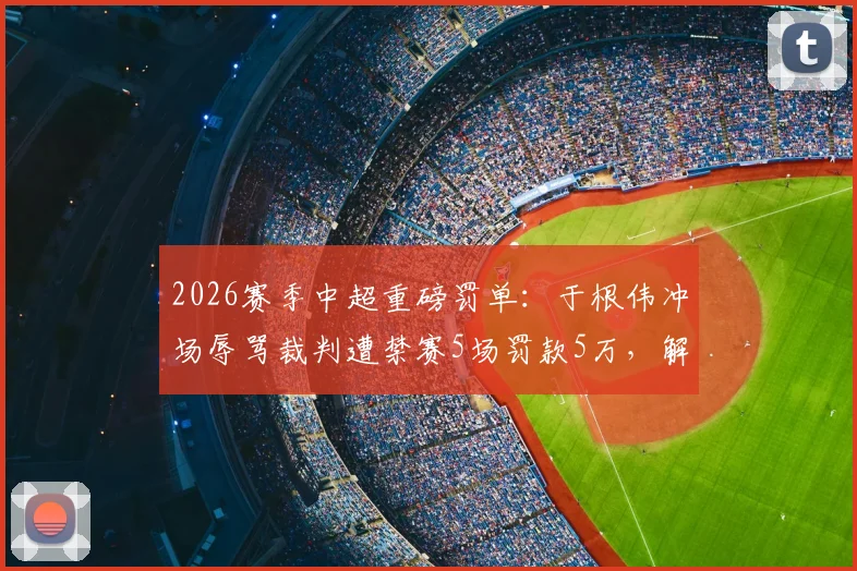 2026赛季中超重磅罚单：于根伟冲场辱骂裁判遭禁赛5场罚款5万，解读足协纪律准则与教练情绪管控