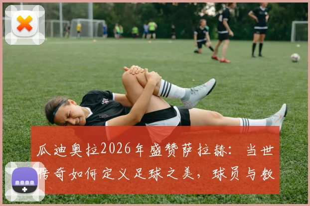 瓜迪奥拉2026年盛赞萨拉赫:当世传奇如何定义足球之美,球员与教练视角全解析