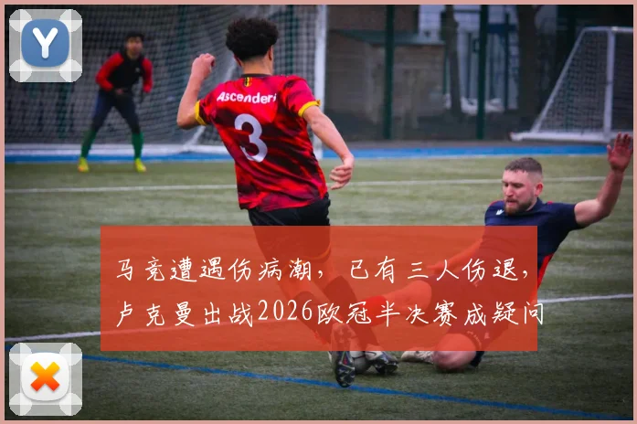 马竞遭遇伤病潮,已有三人伤退,卢克曼出战2026欧冠半决赛成疑问